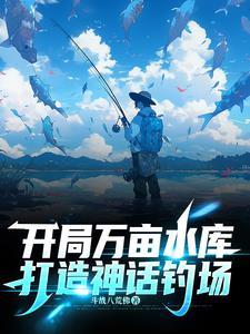 开局万亩水库,打造神话钓场 开局万亩水库,打造神话钓场